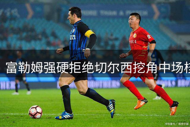 富勒姆强硬拒绝切尔西挖角中场核心贝格
